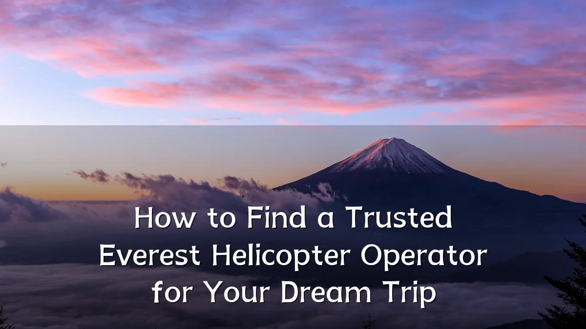 How to Find a Trusted Everest Helicopter Operator for Your Dream Trip