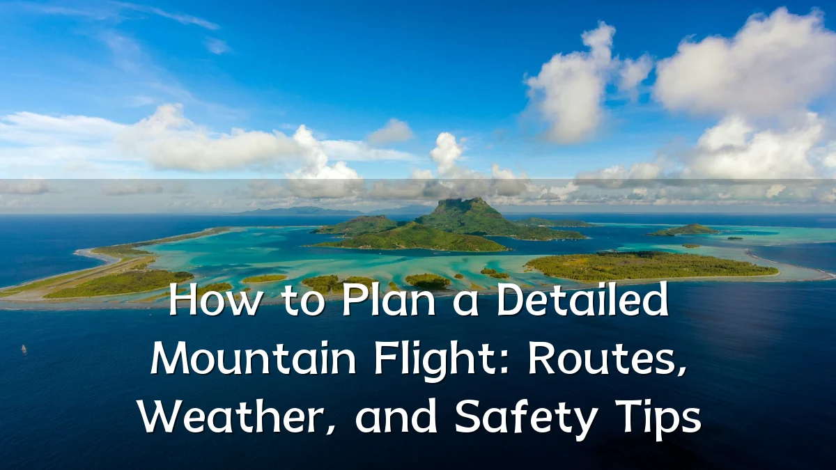How to Plan a Detailed Mountain Flight: Routes, Weather, and Safety Tips