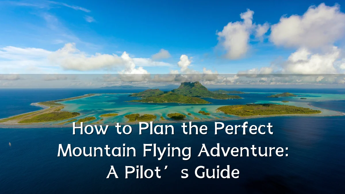 How to Plan the Perfect Mountain Flying Adventure: A Pilot’s Guide