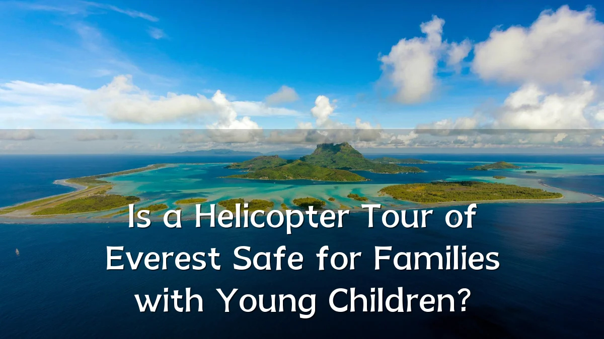 Is a Helicopter Tour of Everest Safe for Families with Young Children?
