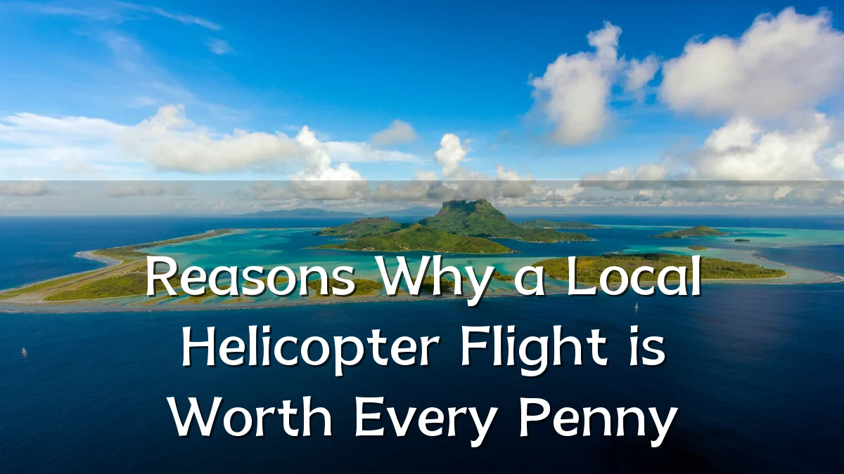 Reasons Why a Local Helicopter Flight is Worth Every Penny