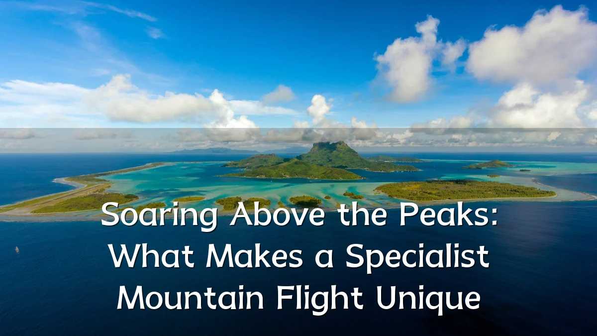 Soaring Above the Peaks: What Makes a Specialist Mountain Flight Unique