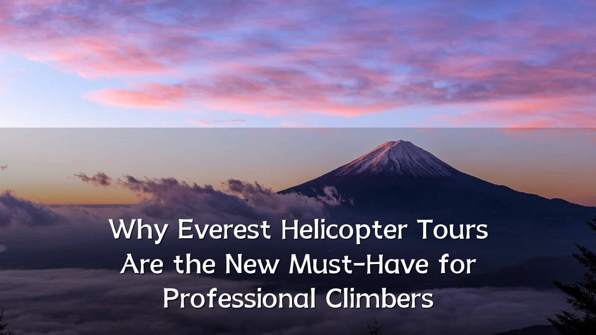 Why Everest Helicopter Tours Are the New Must-Have for Professional Climbers