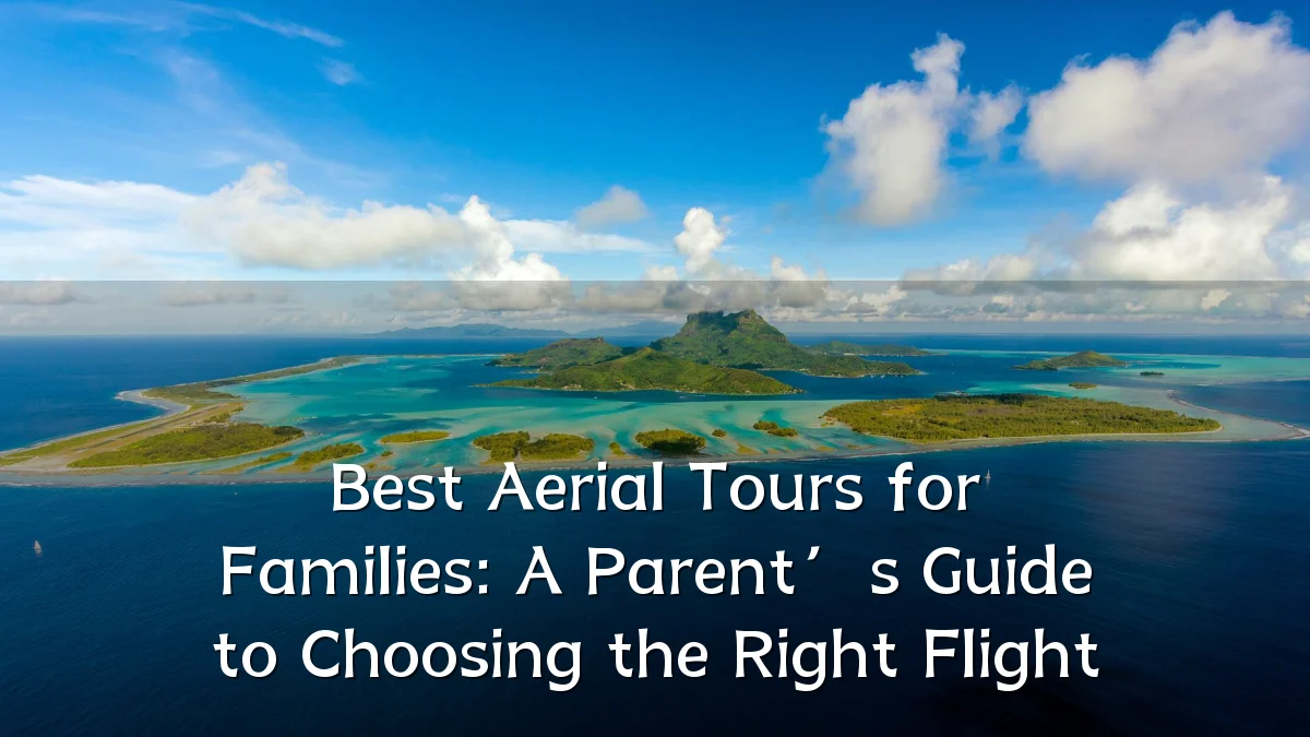 Best Aerial Tours for Families: A Parent’s Guide to Choosing the Right Flight