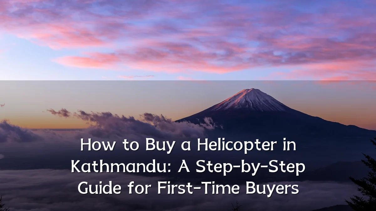 How to Buy a Helicopter in Kathmandu: A Step-by-Step Guide for First-Time Buyers