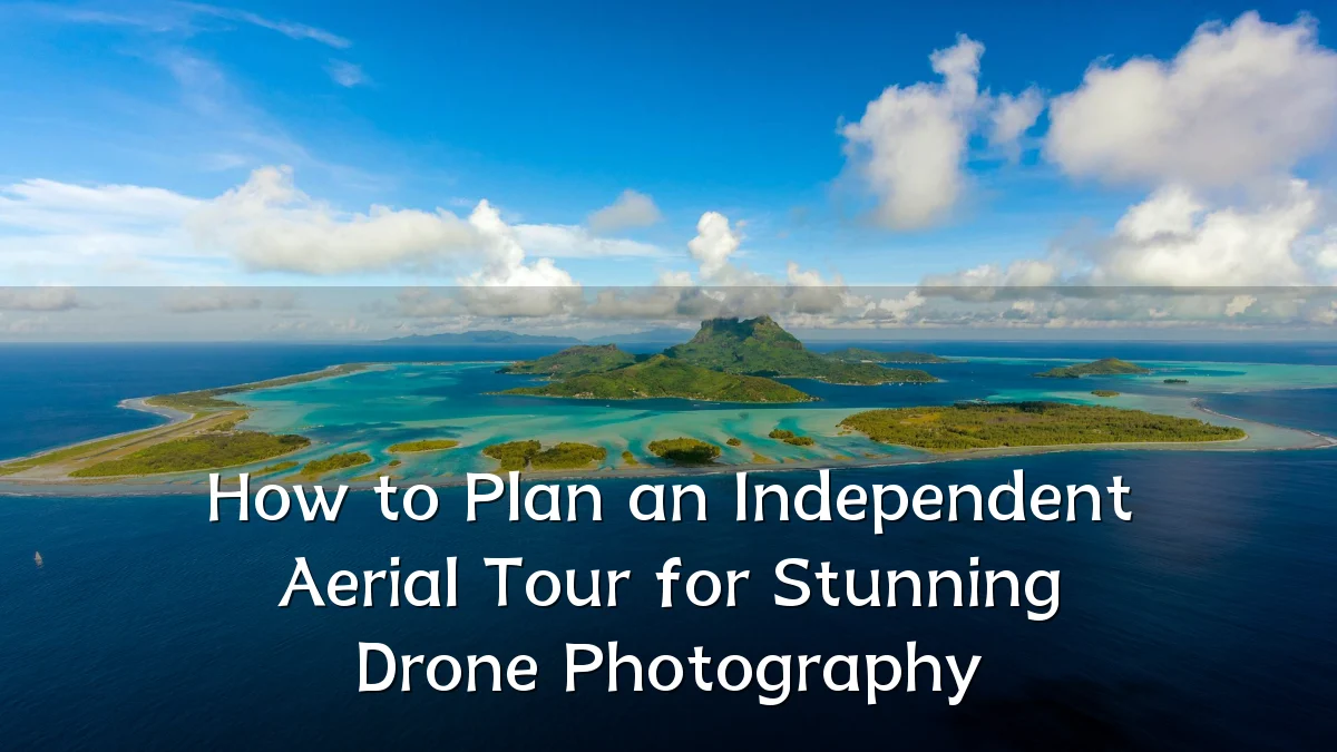 How to Plan an Independent Aerial Tour for Stunning Drone Photography